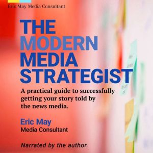 The Modern Media Strategist: A practical guide to successfully getting your story told by the news media., Eric May