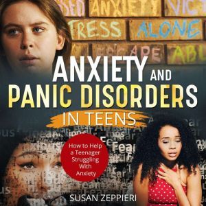 Anxiety And Panic Disorders In Teens: How To Help A Teenager Struggling With Anxiety, Susan Zeppieri
