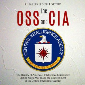 OSS and CIA, The: The History of Americas Intelligence Community during World War II and the Establishment of the Central Intelligence Agency, Charles River Editors