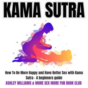 Kama Sutra: How to Be More Happy and Have Better Sex with Kama Sutra - A Beginners Guide, Ashley Williams