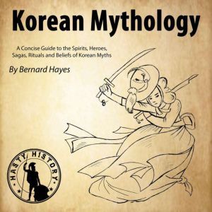 Korean Mythology: A Concise Guide to the Gods, Heroes, Sagas, Rituals and Beliefs of Korean Myths, Bernard Hayes