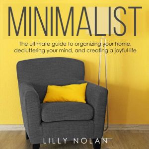 Minimalist: The Ultimate Guide to Organizing Your Home, Decluttering Your Mind, and Creating a Joyful Life, Lilly Nolan
