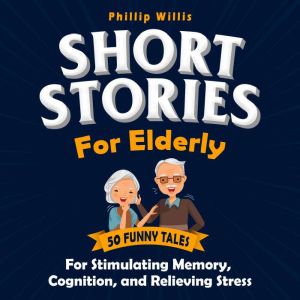 Short Stories for Elderly: 50 Funny Tales for Stimulating Memory, Cognition, and Relieving Stress, Phillip Willis