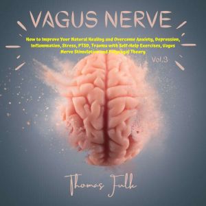 Vagus Nerve: How to Improve Your Natural Healing and Overcome Anxiety, Depression, Inflammation, Stress, PTSD, Trauma with Self-Help Exercises, Vagus Nerve Stimulation and Polyvagal Theory, Vol.3, Thomas Fulk