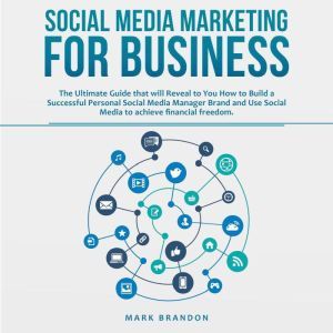 SOCIAL MEDIA MARKETING FOR BUSINESS: The Ultimate Guide that will Reveal to You How to Build a Successful Personal Social Media Manager Brand and Use Social Media to achieve financial freedom, Mark Brandon