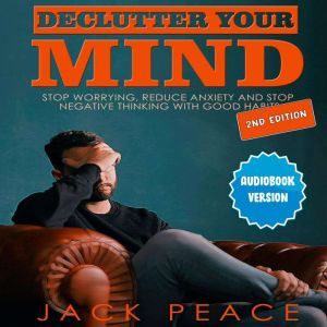 Declutter Your Mind (2nd edition): Stop Worrying, Reduce Anxiety and Stop Negative Thinking with Good Habits, Jack Peace