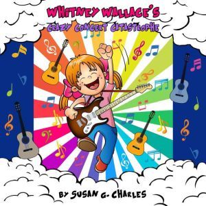 Whitney Wallace's Crazy Concert Catastrophe, Book 3: For 4-10 Year Olds, Perfect for Bedtime & Young Readers, Susan G. Charles