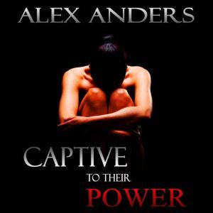 Captive to their Power: An Anthology (BDSM, Alpha Male Dominant, Female Submissive Erotica), Alex Anders