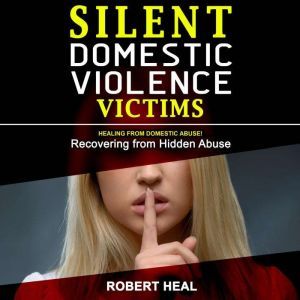 SILENT DOMESTIC VIOLENCE VICTIMS: Healing from Domestic Abuse! Recovering from Hidden Abuse, Toxic Abusive Relationships, Narcissistic Abuse and Invisible Bruises - Domestic Violence Survivors Stories, Robert Heal
