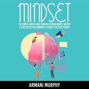 Mindset: The Simple Habits and Thinking Behind Money, Wealth & Success of Millionaires & Highly Effective People, Armani Murphy