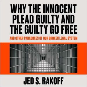 Why the Innocent Plead Guilty and the Guilty Go Free: And Other Paradoxes of Our Broken Legal System, Jed S. Rakoff