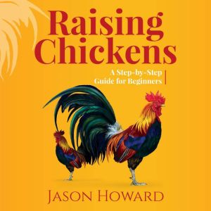 Raising Chickens: A Step-by-Step Guide for Beginners, Jason Howard