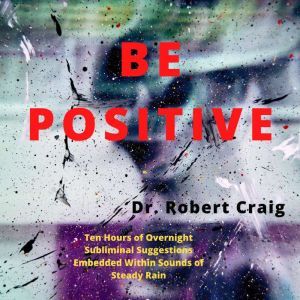 Be Positive: Ten Hours of Overnight Subliminal Suggestions Embedded Within Sounds of Steady Rain, Robert Craig