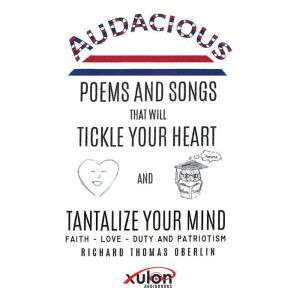 Audacious Poems and Songs That Will Tickle Your Heart And Tantalize Your Mind: Faith - Love- Duty and Patriotism , Richard Thomas Oberlin