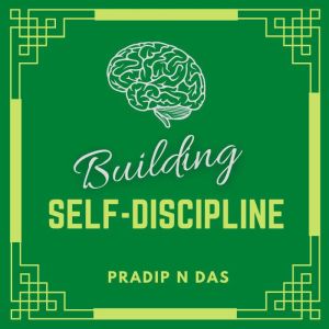 Building Self-Discipline: A Simple Guide to Build Better Habits, Overcome Procrastination, Rewire Your Brain, Increase Self-Confidence and Master Your Mind., Pradip N Das