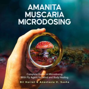 Amanita Muscaria Microdosing: Complete Guide to Microdosing With Fly Agaric for Mind and Body Healing, & Bonus, Bil Harret