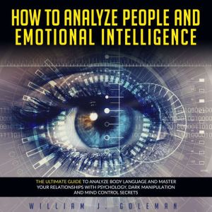 HOW TO ANALYZE PEOPLE AND EMOTIONAL INTELLIGENCE: THE ULTIMATE GUIDE TO ANALYZE BODY LANGUAGE AND MASTER YOUR RELATIONSHIPS WITH PSYCHOLOGY, DARK MANIPULATION AND MIND CONTROL SECRETS, William J. Goleman