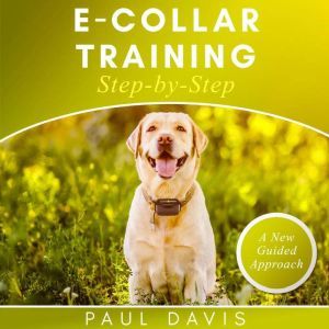 E-collar Training Step-by-Step: A How-To Innovative Guide to Positively Train Your Dog Through E-collars. Tips and Tricks and Effective Techniques for different Species of Dogs, Paul Davis