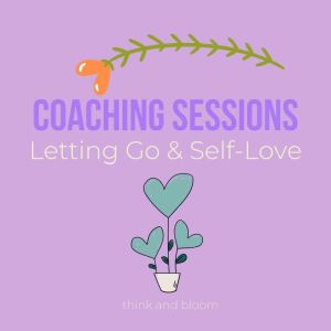 Coaching Sessions - Letting Go & Self-Love: surrender to the universe, find your way to divine, drop what is holding you back, living free, wisdom from your higher self, power of moving forward, Think and Bloom