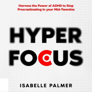 Hyper Focus: Harness the Power of ADHD to Stop Procrastinating in your Mid-Twenties, Isabelle Palmer