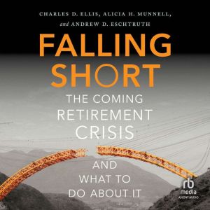 Falling Short: The Coming Retirement Crisis and What to Do About It, Charles D Ellis