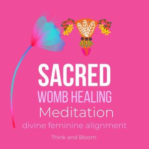 Sacred Womb Healing Meditation - divine feminine alignment: heal ancestral traumas deep wounds, release blocked sexual energies, flow to creativity, overcome the energies of birthing, joy love happy, Think and Bloom
