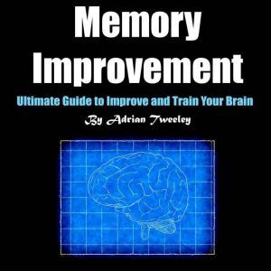 Memory Improvement: Ultimate Guide to Improve and Train Your Brain, Adrian Tweeley