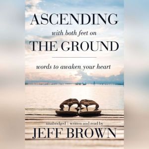 Ascending with Both Feet on the Ground: Words to Awaken Your Heart, Jeff Brown