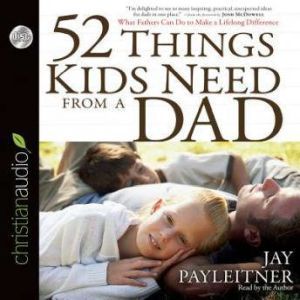 52 Things Kids Need From a Dad: What Fathers Can Do to Make a Lifelong Difference, Jay Payleitner