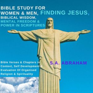 Bible Study For Women & Men, Finding Jesus, Biblical Wisdom, Mental Freedom & Power In Scriptures: Bible Verses & Chapters in Context, Self Development & Evaluation Of Organised Religion & Spirituality, S.A. Abraham