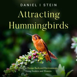 Attracting Hummingbirds: How to Design Backyard Environments Using Feeders and Flowers, Daniel I Stein