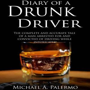 Diary of a Drunk Driver: The Complete and Accurate Tale of a Man Arrested For and Convicted of Driving While Intoxicated, Michael Palermo