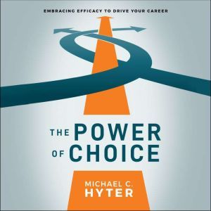 The Power of Choice: Embracing Efficacy to Drive Your Career, Michael C. Hyter