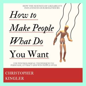 How to Make People Do What You Want: How the Science of Likeability Influences our Behaviours. Use Psychological Techniques to Persuade, Attract and Win People Over, Christopher Kingler