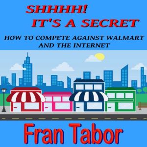Shhh! It's a Secret! How to Compete Against WalMart & the InterNet, Fran Tabor