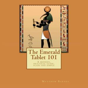 The Emerald Tablet 101: A Modern, Practical Guide, Plain and Simple, Matthew Barnes