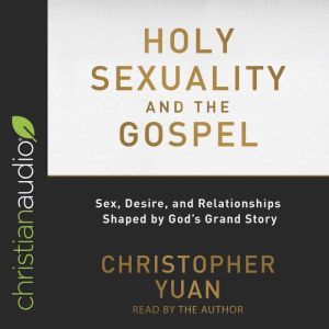 Holy Sexuality and the Gospel: Sex, Desire, and Relationships Shaped by God's Grand Story, Christopher Yuan