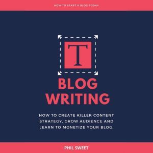 Blog Writing: How to Create Killer Content Strategy, Grow Audience and Learn to Monetize Your Blog, Phil Sweet