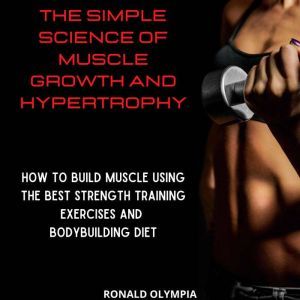 The Simple Science of Muscle Growth and Hypertrophy: How to Build Muscle Using the Best Strength Training Exercises and Bodybuilding Diet, Ronald Olympia