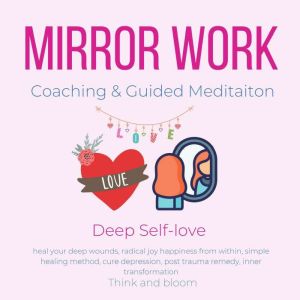 Mirror Work Coaching & Guided Meditaiton - Deep Self-love: heal your deep wounds, radical joy happiness from within, simple healing method, cure depression, post trauma remedy, inner transformation, Think and Bloom
