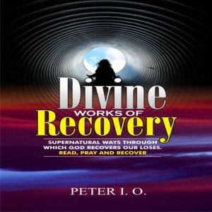 Divine Works Of Recovery: Supernatural Ways Through Which God Recovers Our Loses, Peter I. O