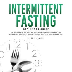 Intermittent Fasting  Beginners Guide: The Ultimate Diet Guide for Men and Women who Want to Reset Their Metabolism, Lose Weight, Increase Energy, and Detox for a Healthier Life, Elouisa Smith