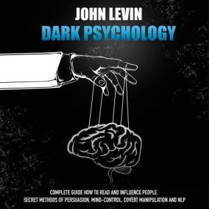 Dark Psychology: Complete Guide How to Read and Influence People. Secret Methods of Persuasion, Mind Control, Covert Manipulation and NLP, John Levin