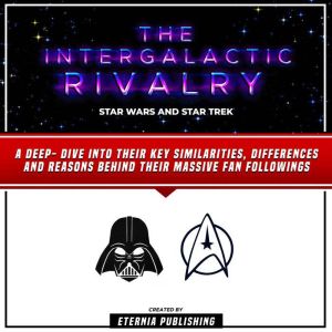 The Intergalactic Rivalry: Star Wars And Star Trek: A Deep- Dive Into Their Key Similarities, Differences And Reasons Behind Their Massive Fan Followings, Eternia Publishing