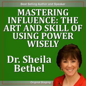 Mastering Influence-The Art and Skill of Using Power Wisely: The 30 Minute New Breed of Leader Success Series, Dr. Sheila Bethel Ph.D.