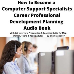 How to Become a Computer Support Specialist Career Professional Development Planning Audio Book: With Job Interview Preparation & Coaching Guide for Men, Women, Teens & Young Adults, Brian Mahoney