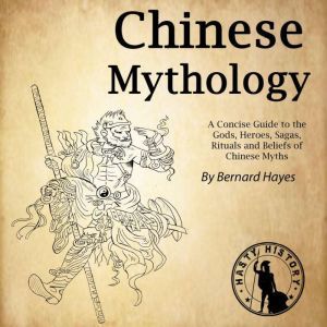 Chinese Mythology: A Concise Guide to the Gods, Heroes, Sagas, Rituals and Beliefs of Chinese Myths, Bernard Hayes
