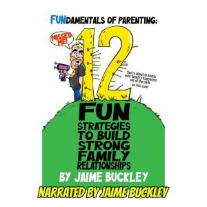 FUNdamentals of Parenting: 12 Fun Strategies To Build Strong Family Relationships, Jaime Buckley