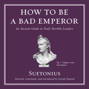 How to Be a Bad Emperor: An Ancient Guide to Truly Terrible Leaders, Suetonius