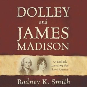 Dolley and James Madison: An Unlikely Love Story That Saved America, Rodney K Smith